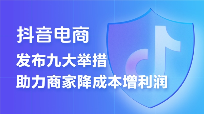 免佣金、返推广费、设帮扶基金   抖音电商推出9条措施助力商家降本增收